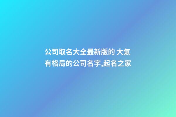 公司取名大全最新版的 大氣有格局的公司名字,起名之家